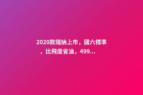 2020款瑞納上市，國六標準，比飛度省油，4.99萬迷倒一片